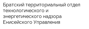 Братский территориальный отдел технологического и энергетического надзора Енисейского Управления