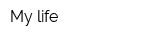 My life