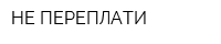 НЕ ПЕРЕПЛАТИ