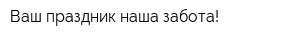 Ваш праздник-наша забота!