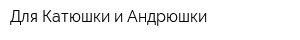 Для Катюшки и Андрюшки