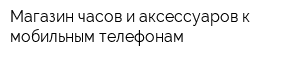 Магазин часов и аксессуаров к мобильным телефонам