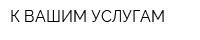 К ВАШИМ УСЛУГАМ