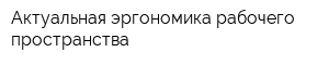 Актуальная эргономика рабочего пространства