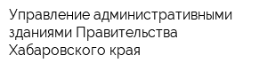 Управление административными зданиями Правительства Хабаровского края
