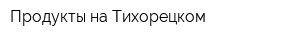 Продукты на Тихорецком