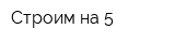 Строим на 5