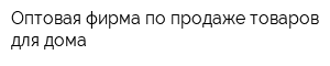 Оптовая фирма по продаже товаров для дома