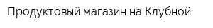 Продуктовый магазин на Клубной