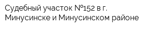 Судебный участок  152 в г Минусинске и Минусинском районе