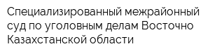 Специализированный межрайонный суд по уголовным делам Восточно-Казахстанской области