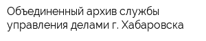 Объединенный архив службы управления делами г Хабаровска