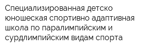 Специализированная детско-юношеская спортивно-адаптивная школа по паралимпийским и сурдлимпийским видам спорта