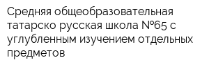 Средняя общеобразовательная татарско-русская школа  65 с углубленным изучением отдельных предметов