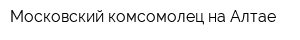 Московский комсомолец на Алтае