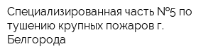 Специализированная часть  5 по тушению крупных пожаров г Белгорода