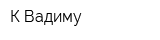 К Вадиму