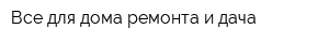 Все для дома ремонта и дача