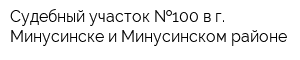 Судебный участок  100 в г Минусинске и Минусинском районе