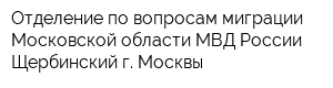 Отделение по вопросам миграции Московской области МВД России Щербинский г Москвы