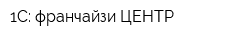 1С: франчайзи ЦЕНТР