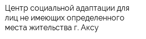 Центр социальной адаптации для лиц не имеющих определенного места жительства г Аксу