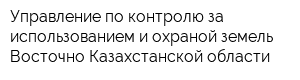 Управление по контролю за использованием и охраной земель Восточно-Казахстанской области