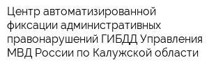 Центр автоматизированной фиксации административных правонарушений ГИБДД Управления МВД России по Калужской области