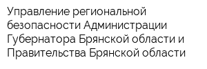 Управление региональной безопасности Администрации Губернатора Брянской области и Правительства Брянской области