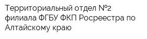 Территориальный отдел  2 филиала ФГБУ ФКП Росреестра по Алтайскому краю