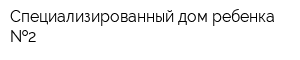 Специализированный дом ребенка  2