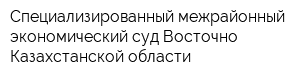 Специализированный межрайонный экономический суд Восточно-Казахстанской области