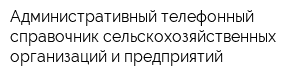 Административный телефонный справочник сельскохозяйственных организаций и предприятий
