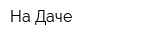 На Даче