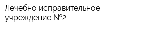 Лечебно-исправительное учреждение  2
