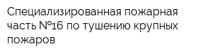 Специализированная пожарная часть  16 по тушению крупных пожаров