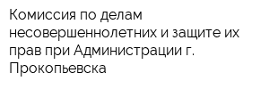 Комиссия по делам несовершеннолетних и защите их прав при Администрации г Прокопьевска