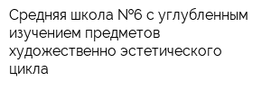 Средняя школа  6 с углубленным изучением предметов художественно-эстетического цикла