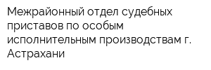 Межрайонный отдел судебных приставов по особым исполнительным производствам г Астрахани