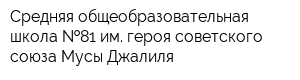 Средняя общеобразовательная школа  81 им героя советского союза Мусы Джалиля