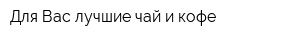 Для Вас лучшие чай и кофе