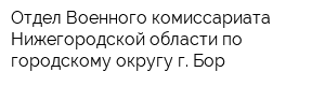 Отдел Военного комиссариата Нижегородской области по городскому округу г Бор
