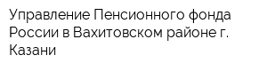 Управление Пенсионного фонда России в Вахитовском районе г Казани