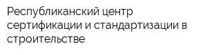 Республиканский центр сертификации и стандартизации в строительстве