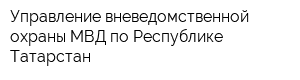 Управление вневедомственной охраны МВД по Республике Татарстан