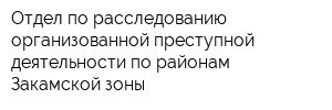 Отдел по расследованию организованной преступной деятельности по районам Закамской зоны