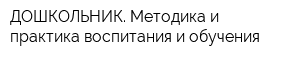 ДОШКОЛЬНИК Методика и практика воспитания и обучения