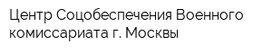 Центр Соцобеспечения Военного комиссариата г Москвы