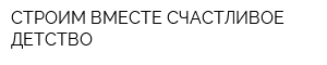 СТРОИМ ВМЕСТЕ СЧАСТЛИВОЕ ДЕТСТВО