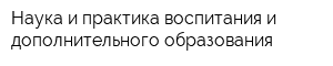 Наука и практика воспитания и дополнительного образования